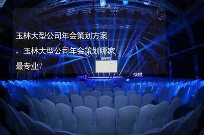 玉林大型公司年会策划方案,玉林大型公司年会策划哪家最专业?