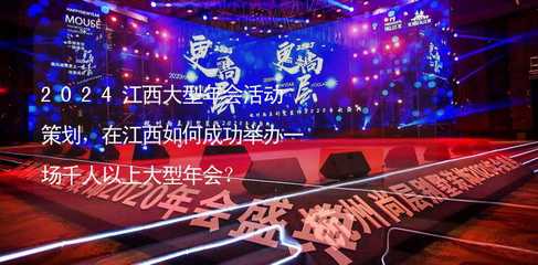 2024江西大型年会活动策划,在江西如何成功举办一场千人以上大型年会?